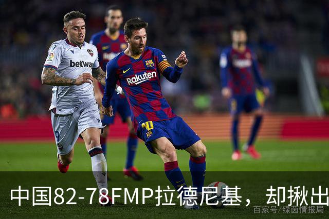 中国82-78FMP拉德尼基，却揪出最差球员，他上场15分钟中国输14分
