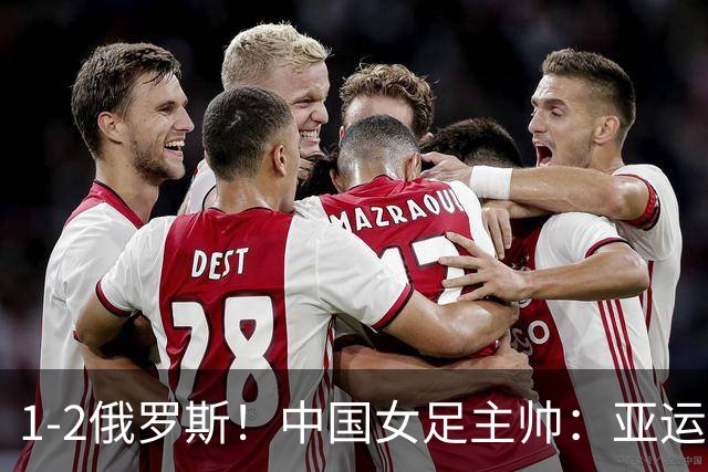 1-2俄罗斯！中国女足主帅：亚运备战需要这样高质量的热身赛